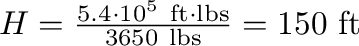 $H = \frac{5.4 \cdot
10^5~\mathrm{ft}\cdot\mathrm{lbs}}{3650~\mathrm{lbs}} = 150~\mathrm{ft}$